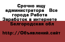 Срочно ищу администратора - Все города Работа » Заработок в интернете   . Белгородская обл.